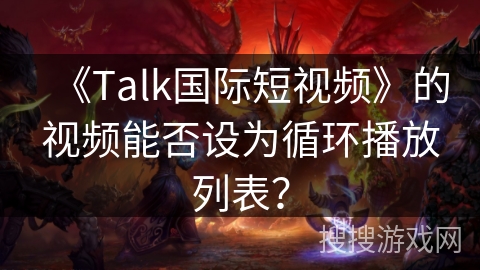 《Talk国际短视频》的视频能否设为循环播放列表? 《Talk国际短视频》的视频能否设为循环播放列表?