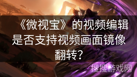 《微视宝》的视频编辑是否支持视频画面镜像翻转? 《微视宝》的视频编辑是否支持视频画面镜像翻转?