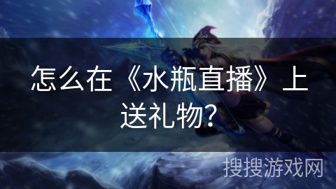 怎么在《水瓶直播》上送礼物？