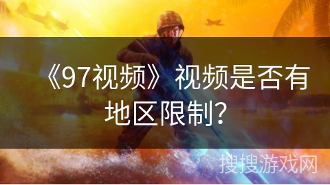 《97视频》视频是否有地区限制? 《97视频》视频是否有地区限制?