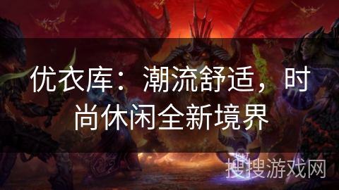 优衣库:潮流舒适,时尚休闲全新境界 优衣库:潮流舒适,时尚休闲全新境界