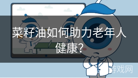 菜籽油如何助力老年人健康？