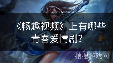 《畅趣视频》上有哪些青春爱情剧？