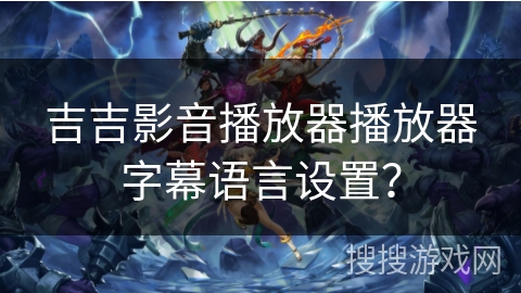 吉吉影音播放器播放器字幕语言设置? 吉吉影音播放器播放器字幕语言设置?