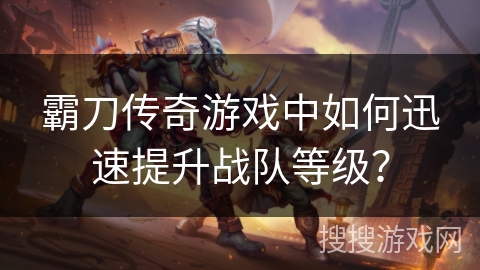 霸刀传奇游戏中如何迅速提升战队等级? 霸刀传奇游戏中如何迅速提升战队等级?