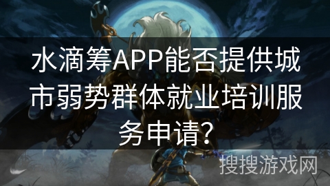 水滴筹APP能否提供城市弱势群体就业培训服务申请？