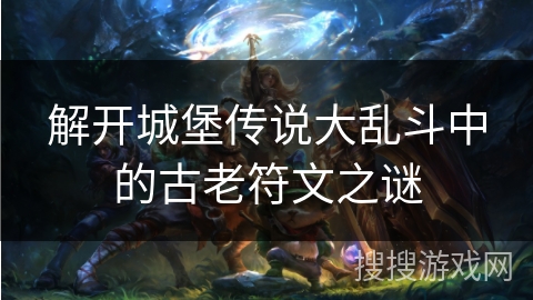 解开城堡传说大乱斗中的古老符文之谜 解开城堡传说大乱斗中的古老符文之谜