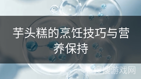 芋头糕的烹饪技巧与营养保持