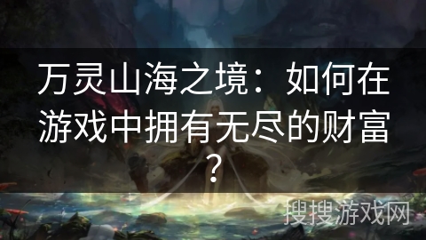 万灵山海之境：如何在游戏中拥有无尽的财富？