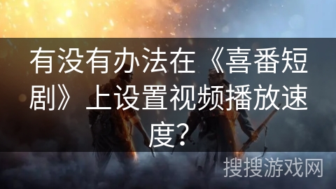 有没有办法在《喜番短剧》上设置视频播放速度? 有没有办法在《喜番短剧》上设置视频播放速度?