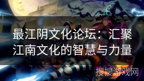 最江阴文化论坛:汇聚江南文化的智慧与力量 最江阴文化论坛:汇聚江南文化的智慧与力量