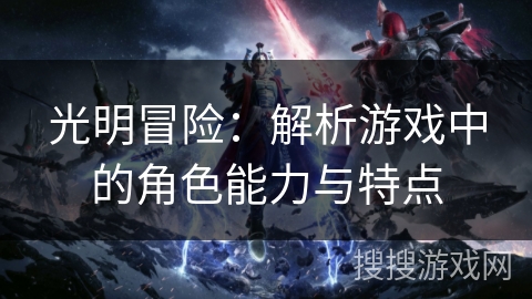 光明冒险:解析游戏中的角色能力与特点 光明冒险:解析游戏中的角色能力与特点