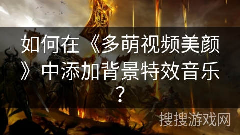 如何在《多萌视频美颜》中添加背景特效音乐? 如何在《多萌视频美颜》中添加背景特效音乐?