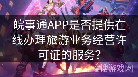 皖事通APP是否提供在线办理旅游业务经营许可证的服务? 皖事通APP是否提供在线办理旅游业务经营许可证的服务?