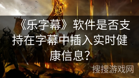 《乐字幕》软件是否支持在字幕中插入实时健康信息？