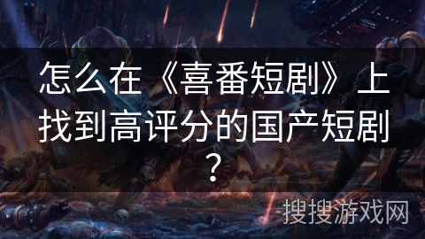 怎么在《喜番短剧》上找到高评分的国产短剧? 怎么在《喜番短剧》上找到高评分的国产短剧?