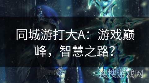同城游打大A:游戏巅峰,智慧之路? 同城游打大A:游戏巅峰,智慧之路?