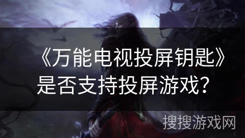 《万能电视投屏钥匙》是否支持投屏游戏? 《万能电视投屏钥匙》是否支持投屏游戏?