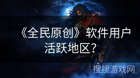 《全民原创》软件用户活跃地区? 《全民原创》软件用户活跃地区?