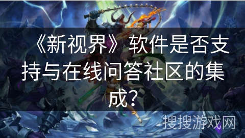 《新视界》软件是否支持与在线问答社区的集成? 《新视界》软件是否支持与在线问答社区的集成?