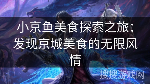 小京鱼美食探索之旅:发现京城美食的无限风情 小京鱼美食探索之旅:发现京城美食的无限风情