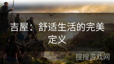 吉屋:舒适生活的完美定义 吉屋:舒适生活的完美定义