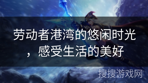 劳动者港湾的悠闲时光,感受生活的美好 劳动者港湾的悠闲时光,感受生活的美好