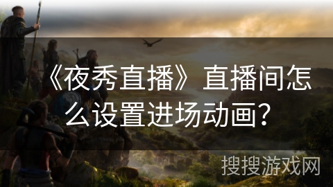 《夜秀直播》直播间怎么设置进场动画? 《夜秀直播》直播间怎么设置进场动画?