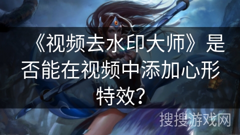 《视频去水印大师》是否能在视频中添加心形特效? 《视频去水印大师》是否能在视频中添加心形特效?
