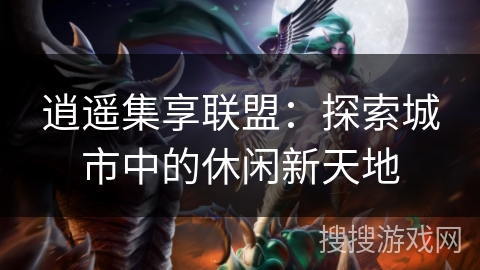 逍遥集享联盟:探索城市中的休闲新天地 逍遥集享联盟:探索城市中的休闲新天地
