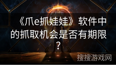 《爪e抓娃娃》软件中的抓取机会是否有期限? 《爪e抓娃娃》软件中的抓取机会是否有期限?