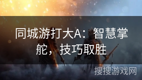 同城游打大A:智慧掌舵,技巧取胜 同城游打大A:智慧掌舵,技巧取胜