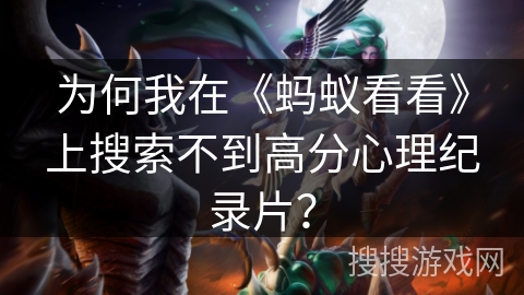 为何我在《蚂蚁看看》上搜索不到高分心理纪录片？