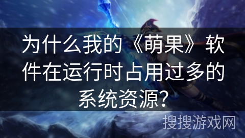 为什么我的《萌果》软件在运行时占用过多的系统资源？
