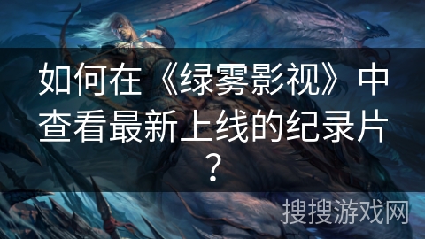 如何在《绿雾影视》中查看最新上线的纪录片? 如何在《绿雾影视》中查看最新上线的纪录片?