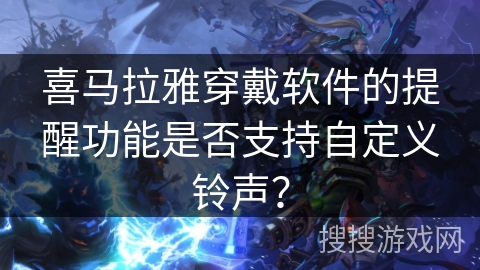喜马拉雅穿戴软件的提醒功能是否支持自定义铃声? 喜马拉雅穿戴软件的提醒功能是否支持自定义铃声?