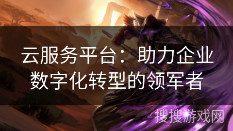 云服务平台:助力企业数字化转型的领军者 云服务平台:助力企业数字化转型的领军者