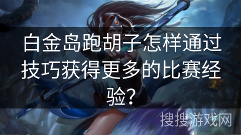 白金岛跑胡子怎样通过技巧获得更多的比赛经验? 白金岛跑胡子怎样通过技巧获得更多的比赛经验?