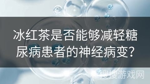 冰红茶是否能够减轻糖尿病患者的神经病变?