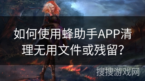 如何使用蜂助手APP清理无用文件或残留? 如何使用蜂助手APP清理无用文件或残留?