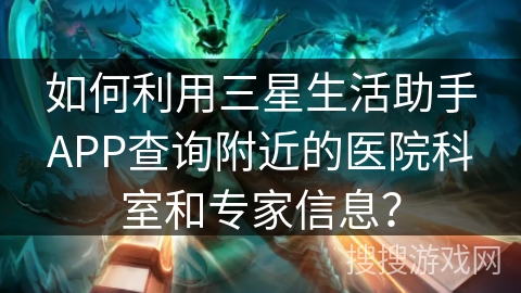 如何利用三星生活助手APP查询附近的医院科室和专家信息? 如何利用三星生活助手APP查询附近的医院科室和专家信息?