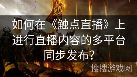 如何在《触点直播》上进行直播内容的多平台同步发布? 如何在《触点直播》上进行直播内容的多平台同步发布?