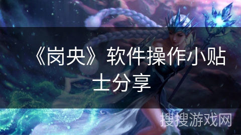《岗央》软件操作小贴士分享 《岗央》软件操作小贴士分享