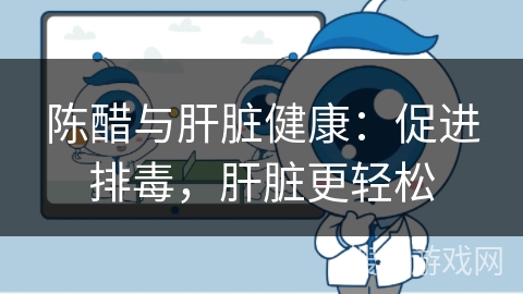 陈醋与肝脏健康:促进排毒,肝脏更轻松