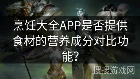 烹饪大全APP是否提供食材的营养成分对比功能? 烹饪大全APP是否提供食材的营养成分对比功能?