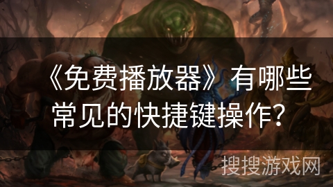 《免费播放器》有哪些常见的快捷键操作? 《免费播放器》有哪些常见的快捷键操作?