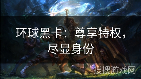 环球黑卡:尊享特权,尽显身份 环球黑卡:尊享特权,尽显身份