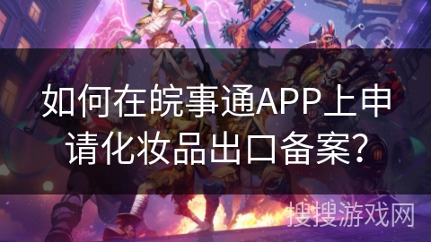 如何在皖事通APP上申请化妆品出口备案? 如何在皖事通APP上申请化妆品出口备案?