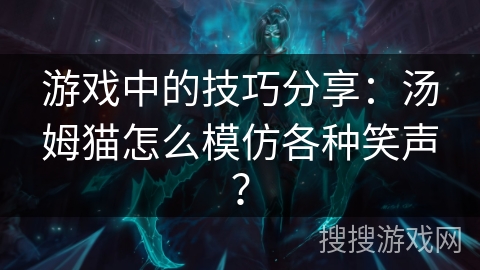 游戏中的技巧分享:汤姆猫怎么模仿各种笑声? 游戏中的技巧分享:汤姆猫怎么模仿各种笑声?