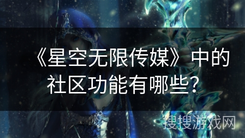 《星空无限传媒》中的社区功能有哪些? 《星空无限传媒》中的社区功能有哪些?